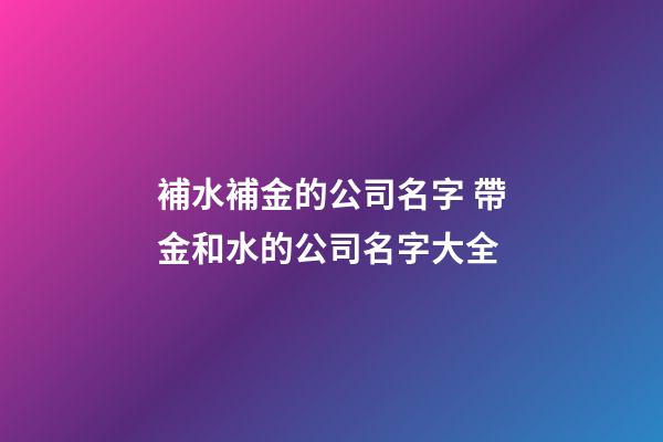 補水補金的公司名字 帶金和水的公司名字大全-第1張-公司起名-玄機派
